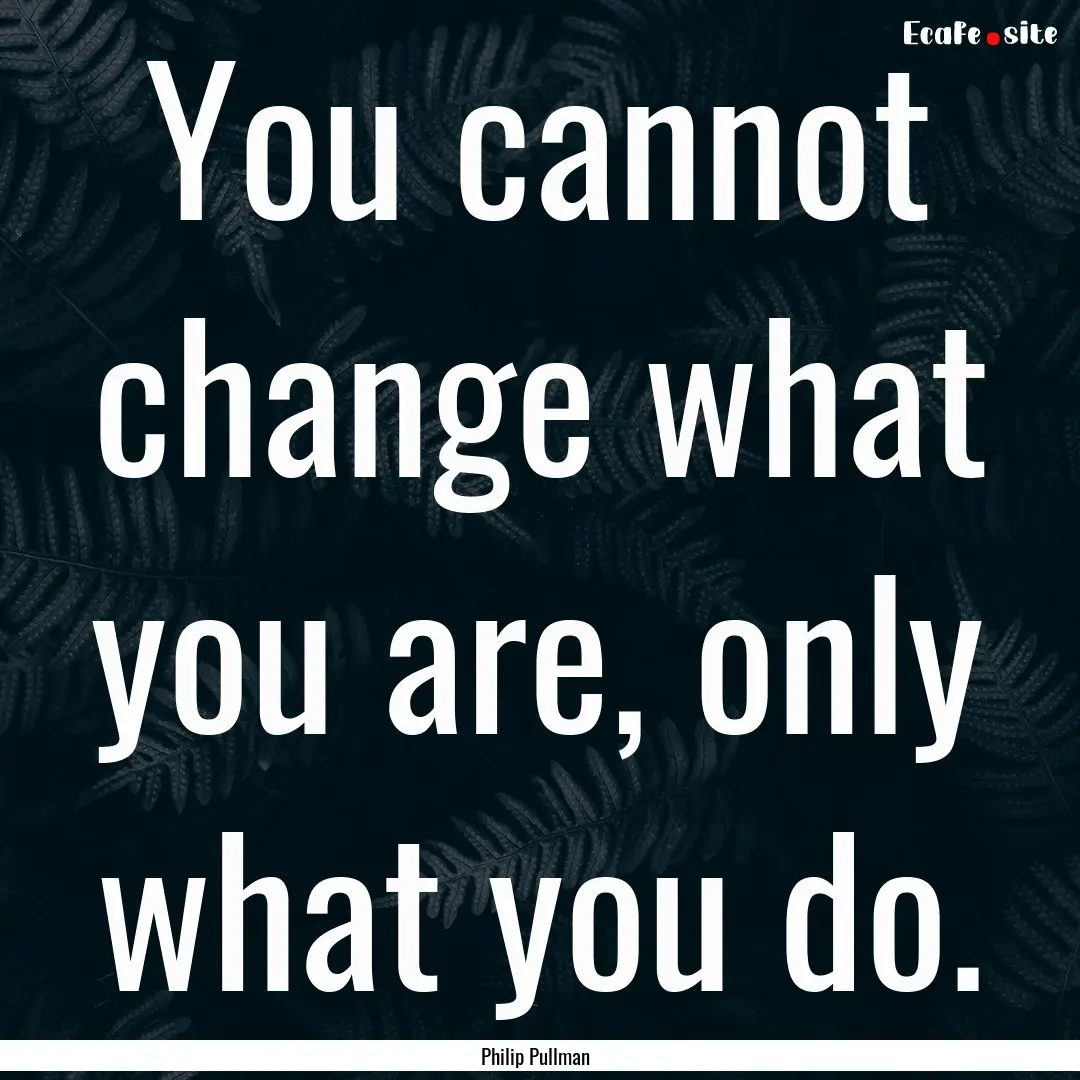 You cannot change what you are, only what.... : Quote by Philip Pullman