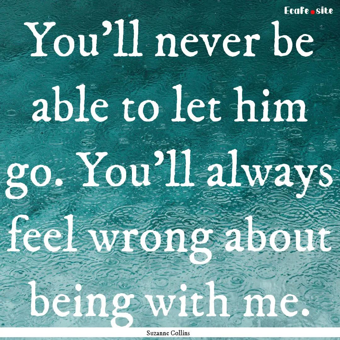 You'll never be able to let him go. You'll.... : Quote by Suzanne Collins