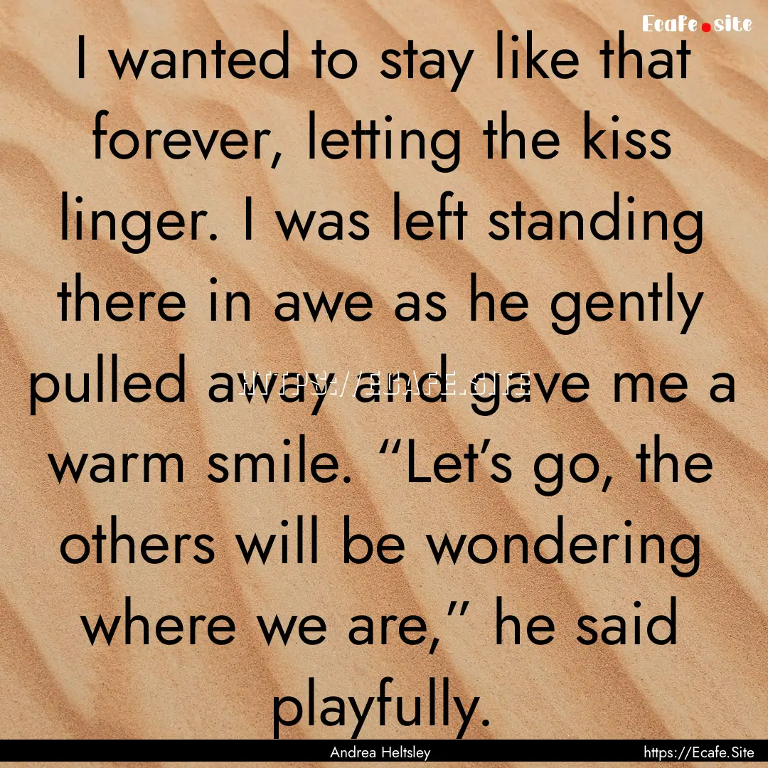 I wanted to stay like that forever, letting.... : Quote by Andrea Heltsley