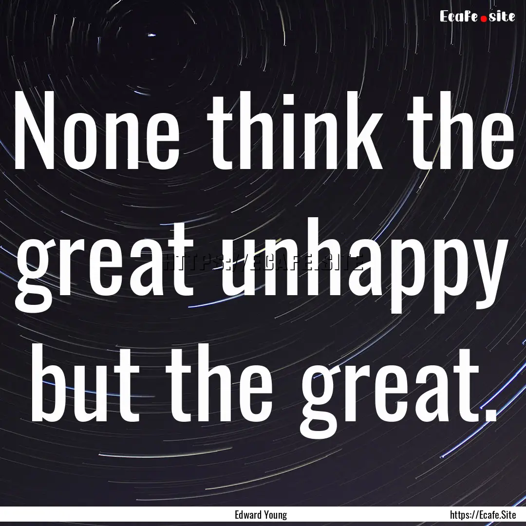 None think the great unhappy but the great..... : Quote by Edward Young