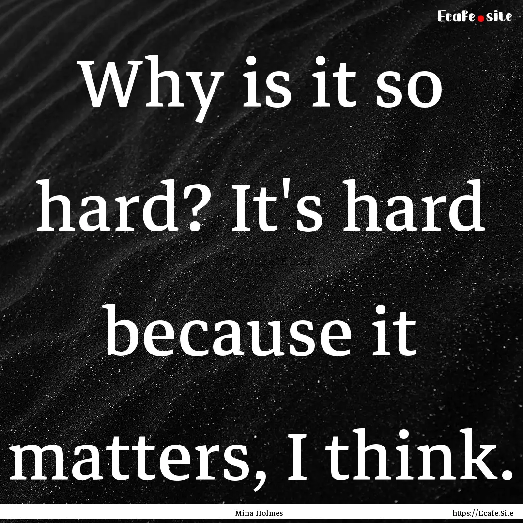 Why is it so hard? It's hard because it matters,.... : Quote by Mina Holmes