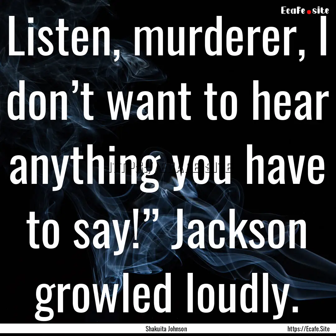 Listen, murderer, I don’t want to hear.... : Quote by Shakuita Johnson