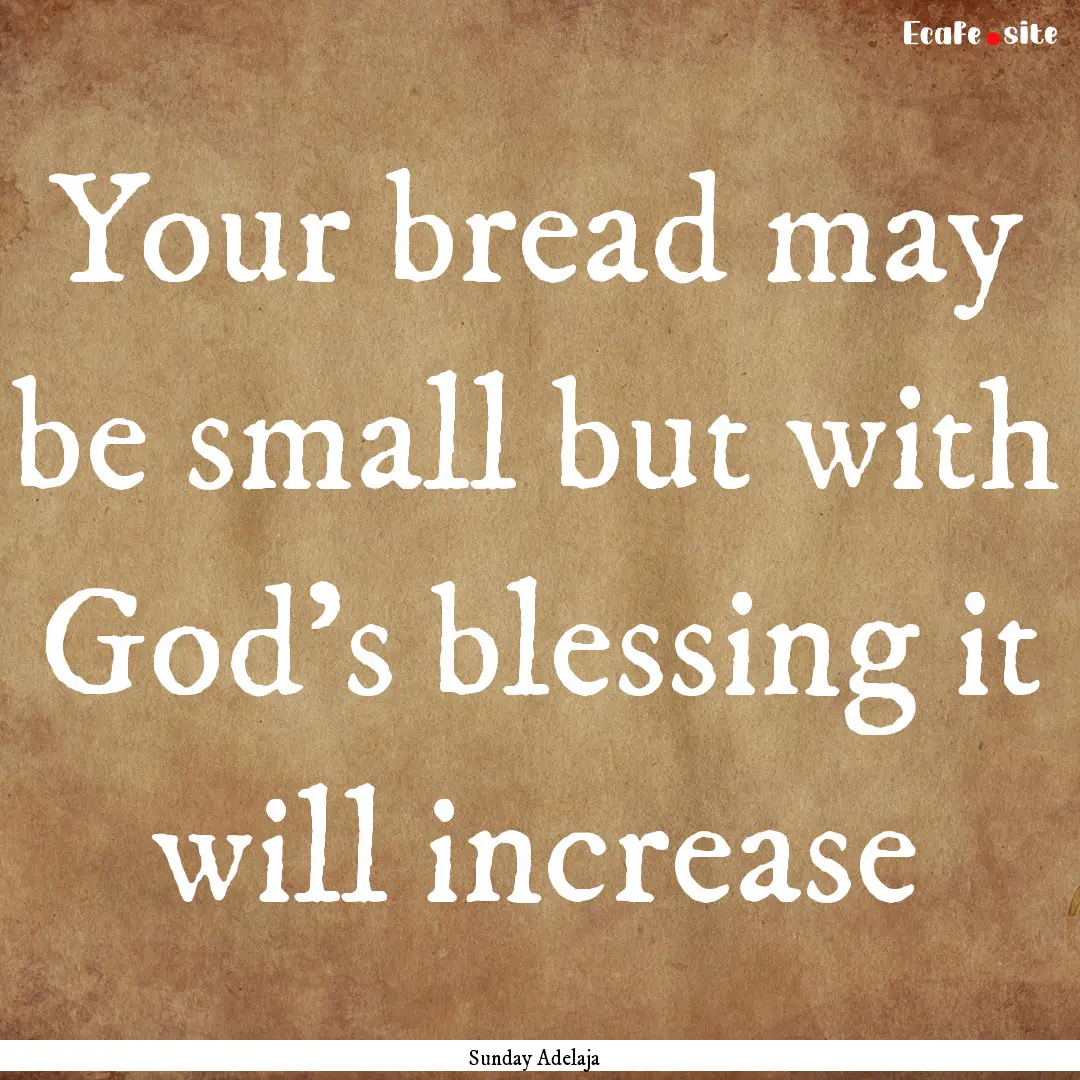 Your bread may be small but with God’s.... : Quote by Sunday Adelaja