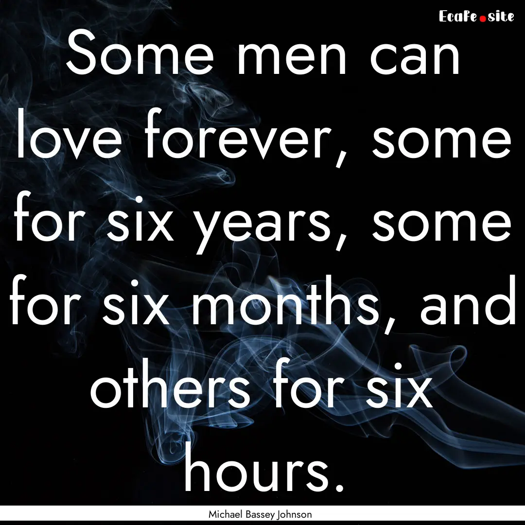 Some men can love forever, some for six years,.... : Quote by Michael Bassey Johnson