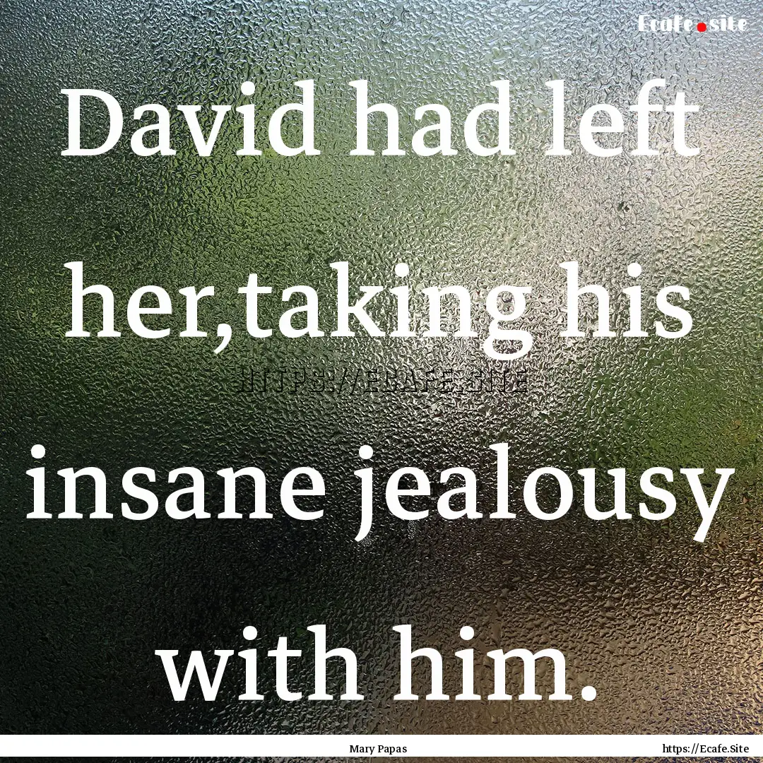 David had left her,taking his insane jealousy.... : Quote by Mary Papas