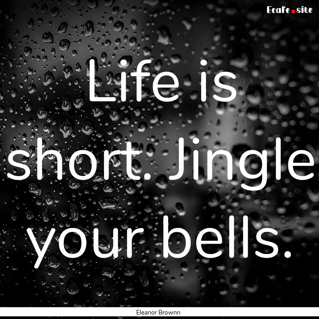 Life is short. Jingle your bells. : Quote by Eleanor Brownn