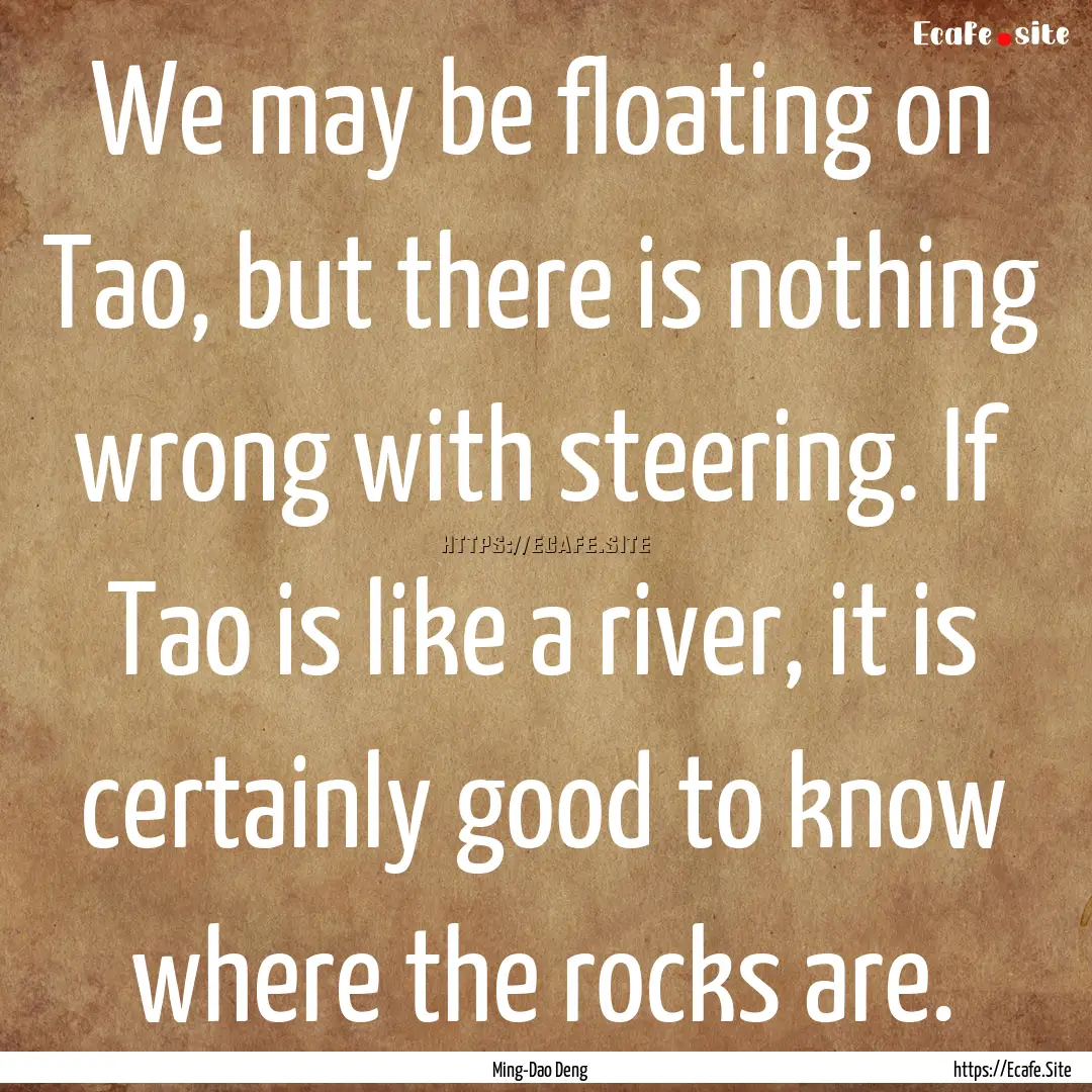 We may be floating on Tao, but there is nothing.... : Quote by Ming-Dao Deng