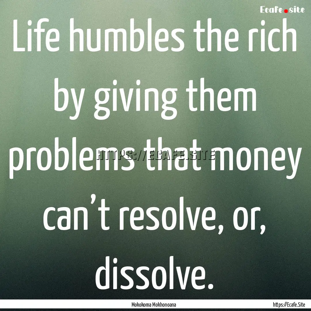 Life humbles the rich by giving them problems.... : Quote by Mokokoma Mokhonoana