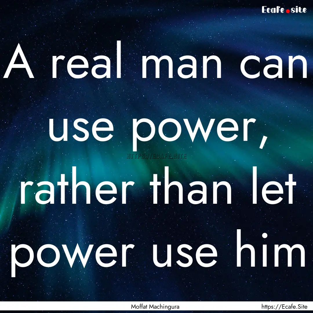 A real man can use power, rather than let.... : Quote by Moffat Machingura