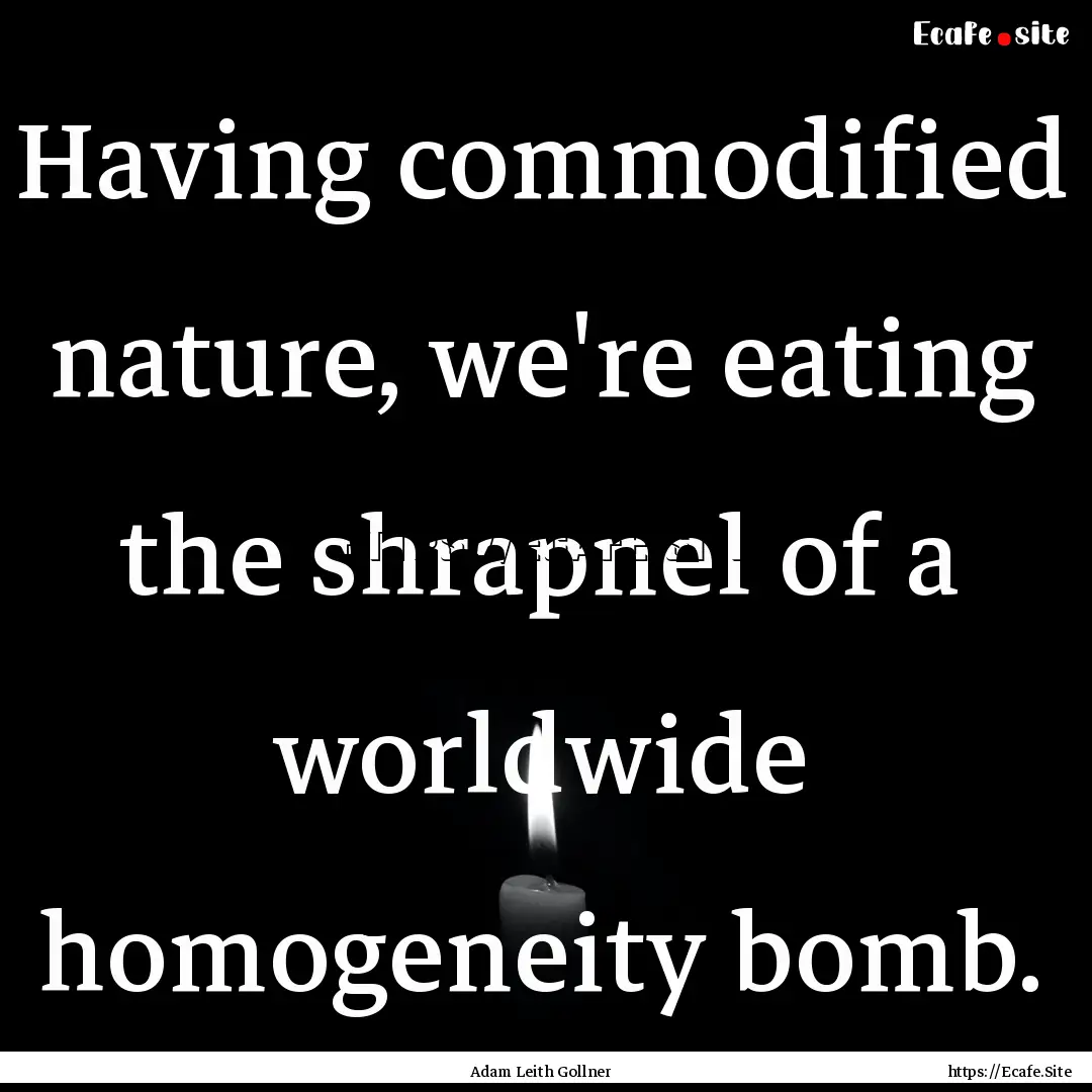 Having commodified nature, we're eating the.... : Quote by Adam Leith Gollner