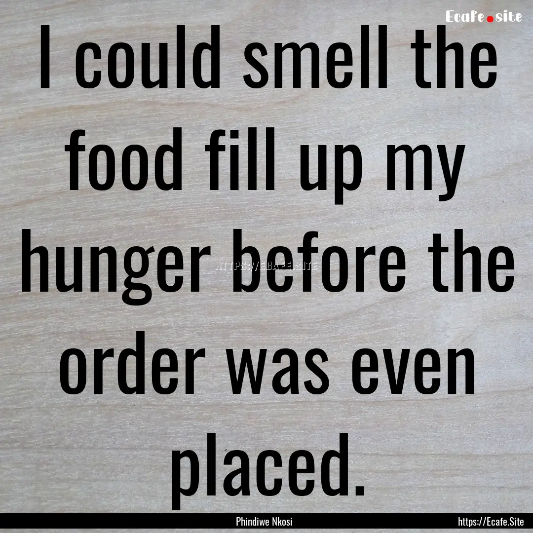 I could smell the food fill up my hunger.... : Quote by Phindiwe Nkosi