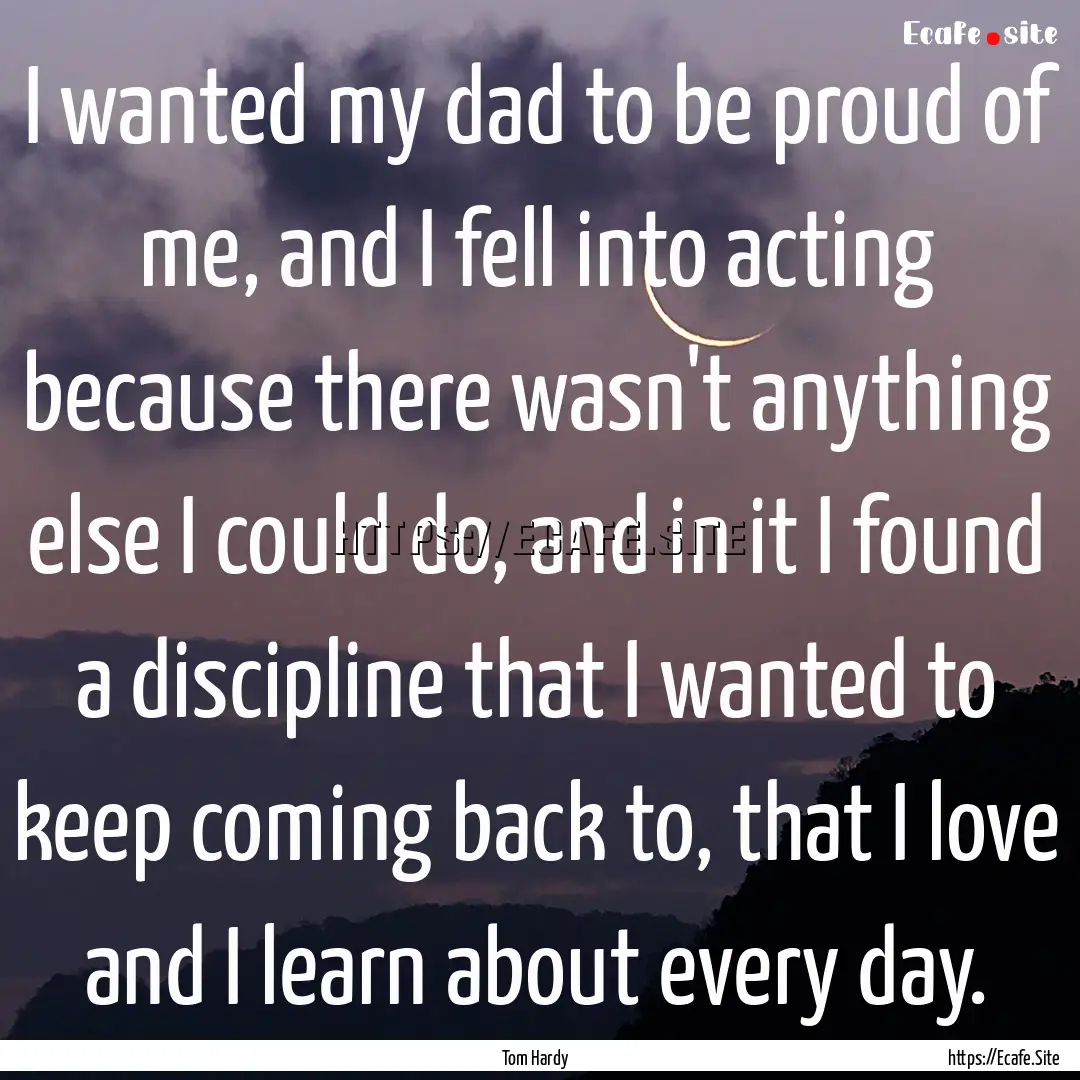 I wanted my dad to be proud of me, and I.... : Quote by Tom Hardy