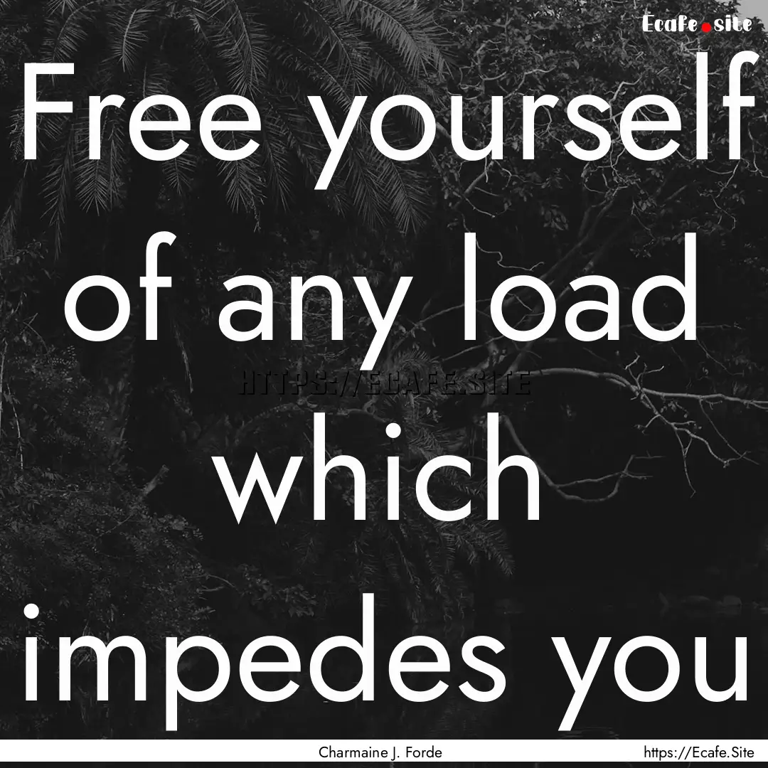 Free yourself of any load which impedes you.... : Quote by Charmaine J. Forde