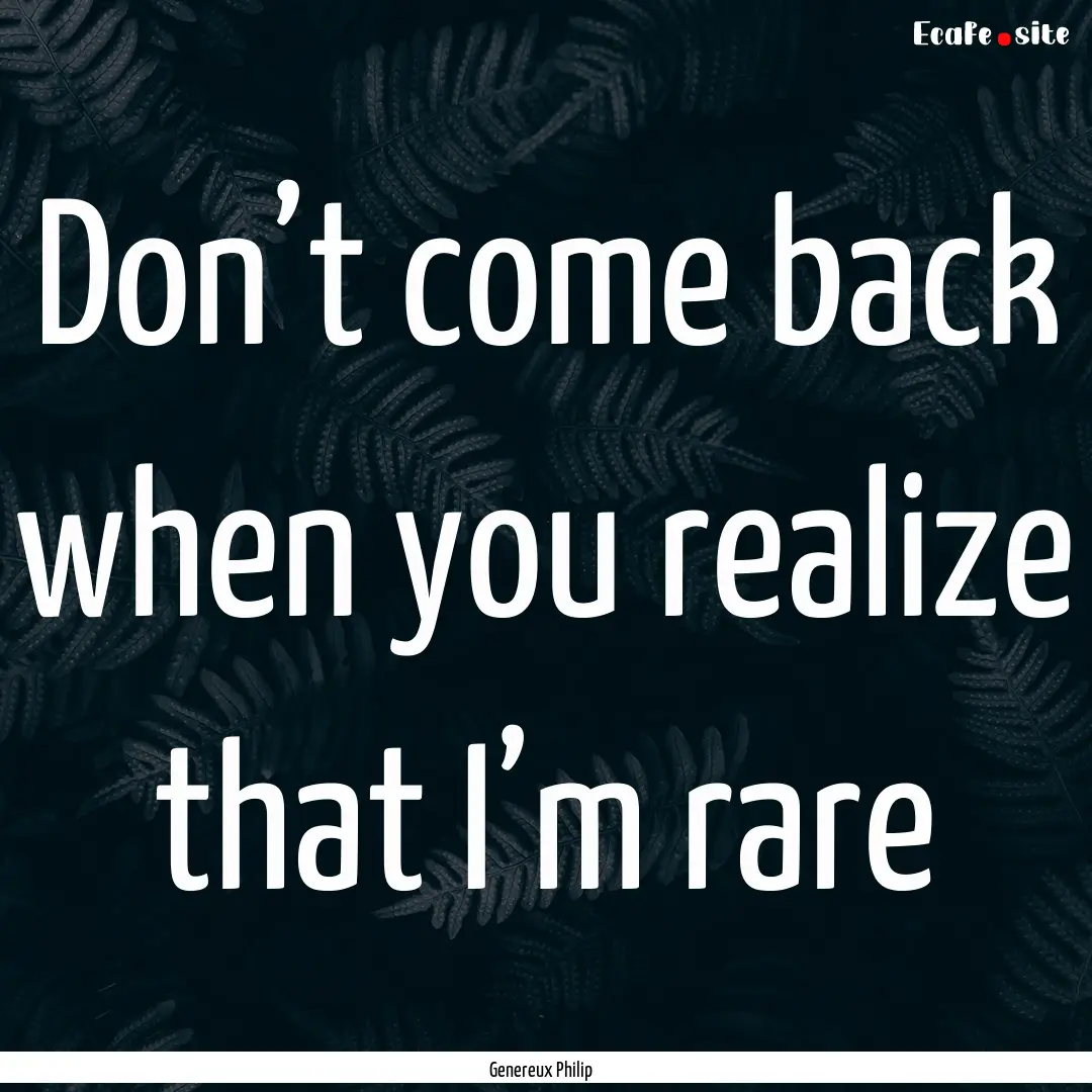 Don’t come back when you realize that I’m.... : Quote by Genereux Philip