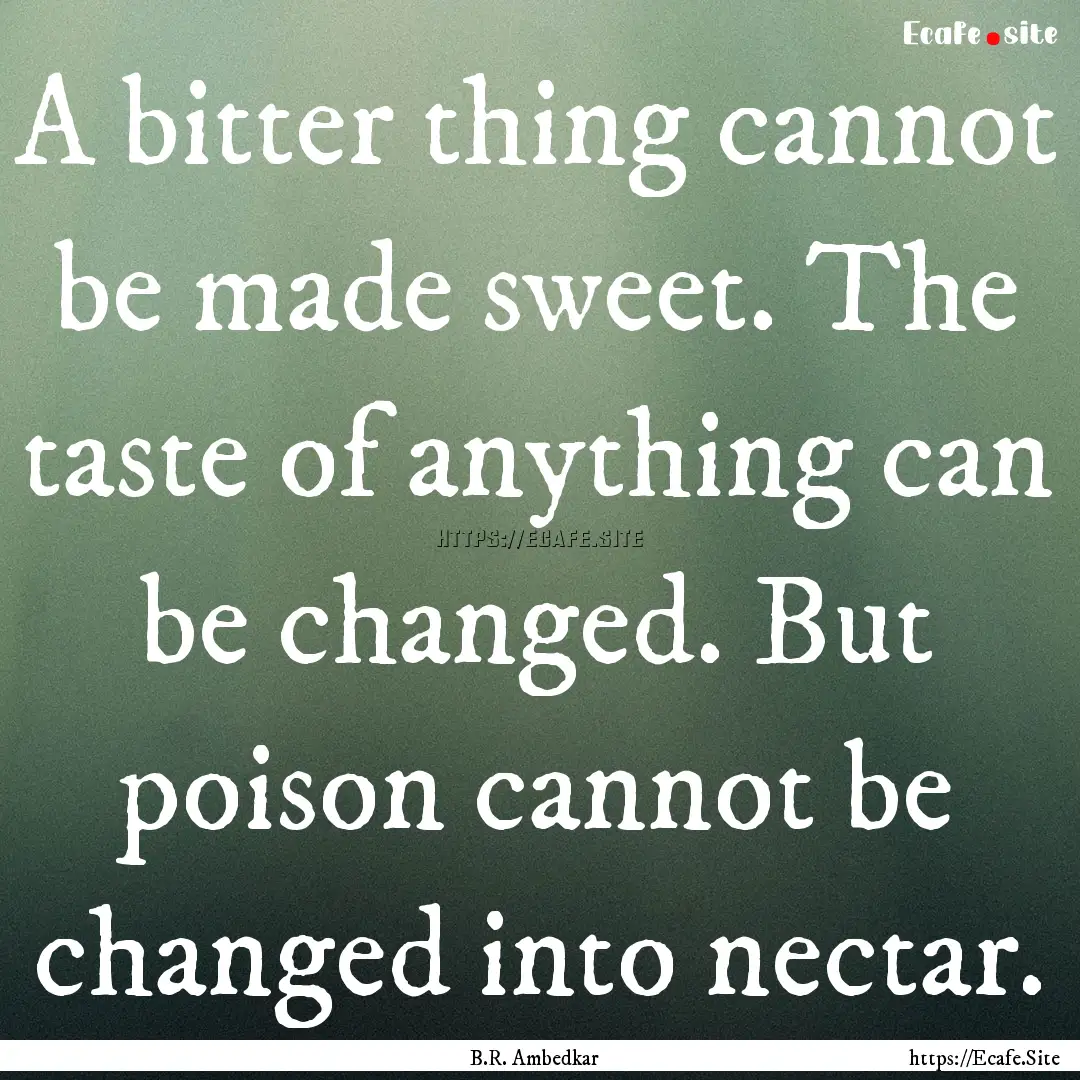 A bitter thing cannot be made sweet. The.... : Quote by B.R. Ambedkar