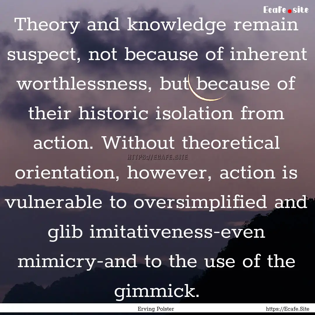 Theory and knowledge remain suspect, not.... : Quote by Erving Polster