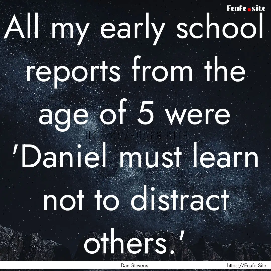 All my early school reports from the age.... : Quote by Dan Stevens