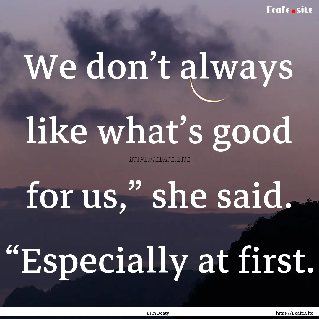 We don’t always like what’s good for.... : Quote by Erin Beaty