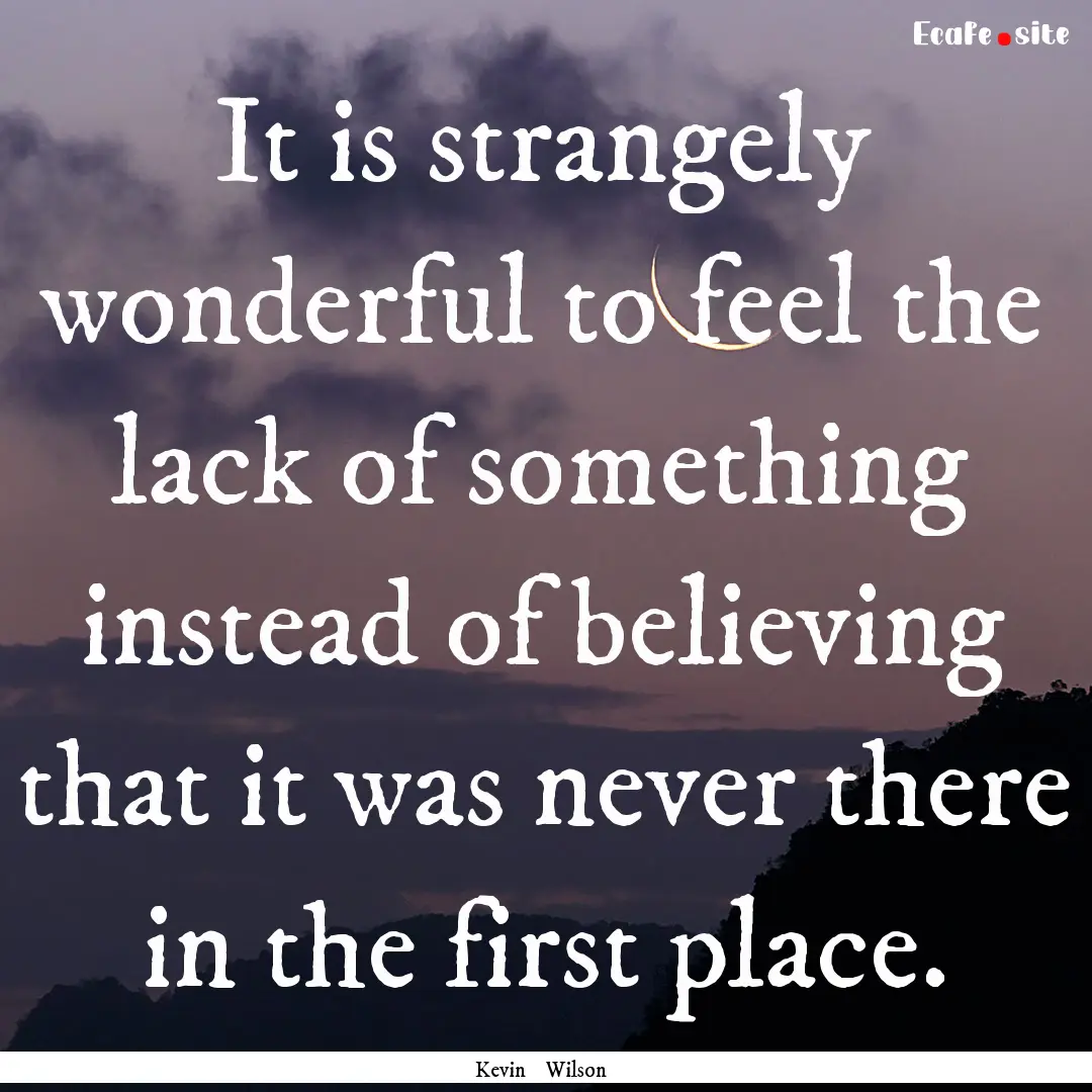 It is strangely wonderful to feel the lack.... : Quote by Kevin Wilson