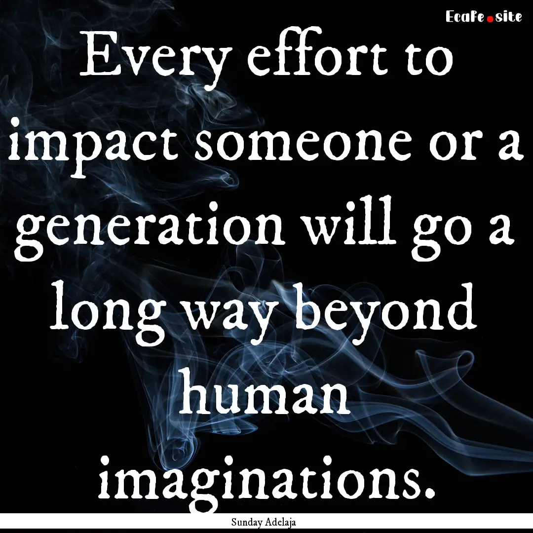 Every effort to impact someone or a generation.... : Quote by Sunday Adelaja