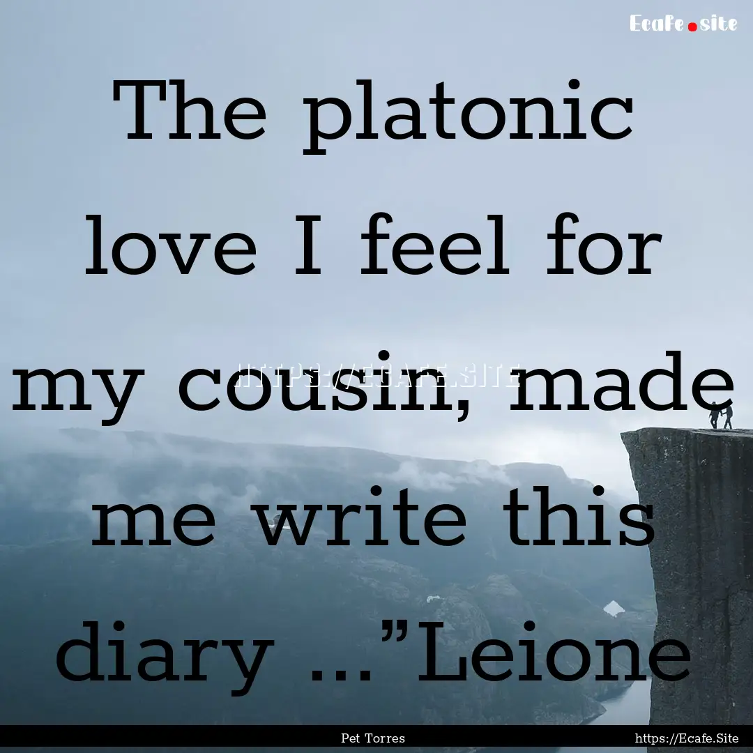 The platonic love I feel for my cousin, made.... : Quote by Pet Torres