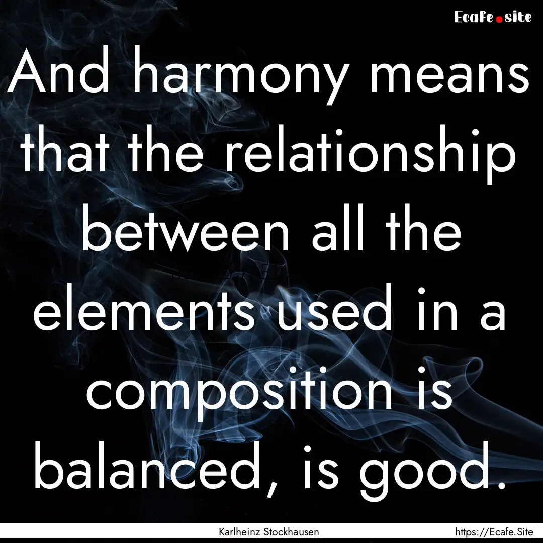 And harmony means that the relationship between.... : Quote by Karlheinz Stockhausen