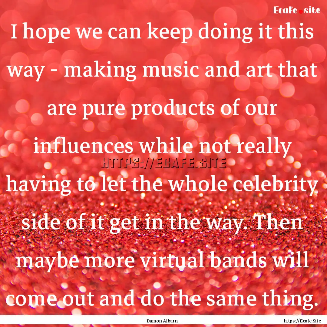 I hope we can keep doing it this way - making.... : Quote by Damon Albarn