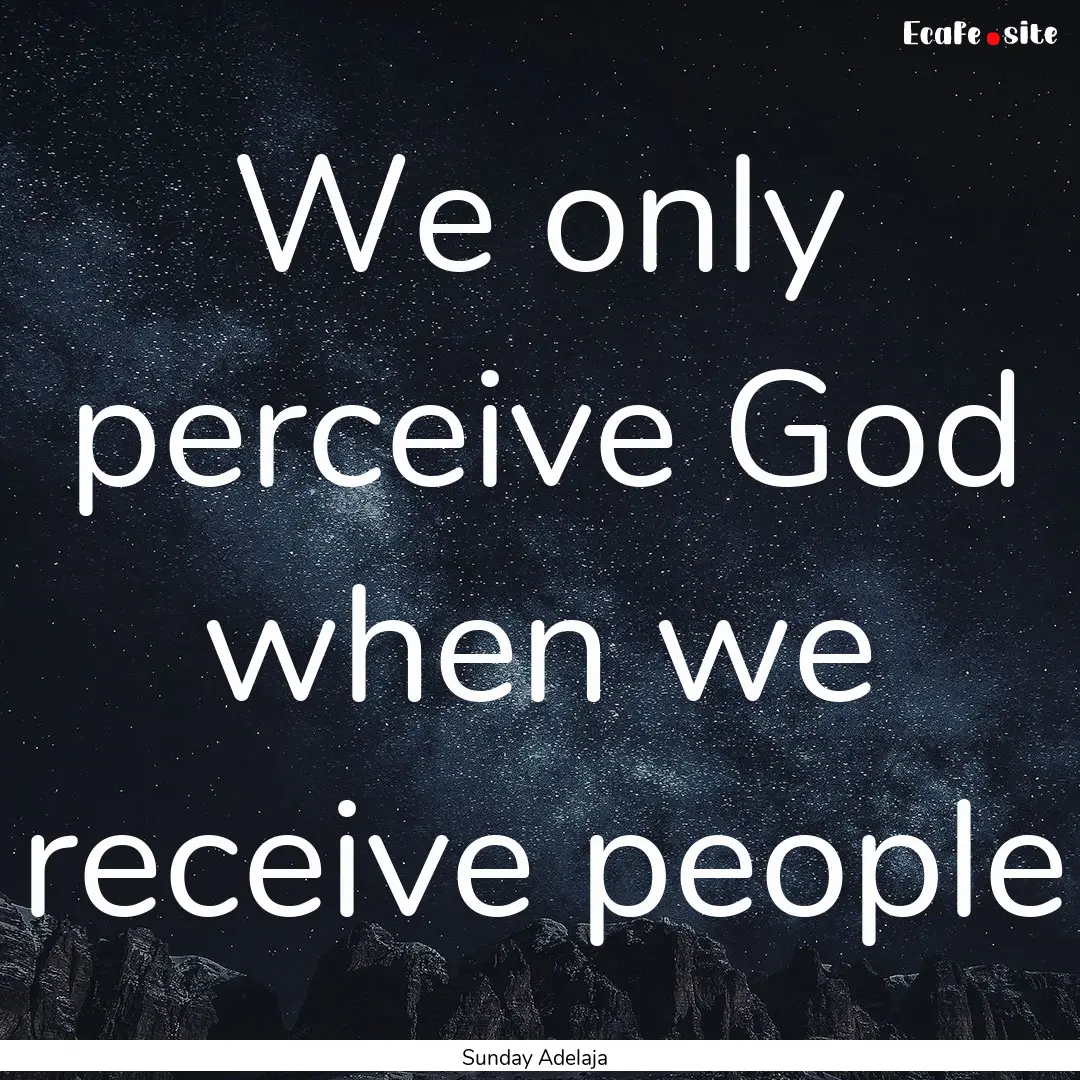 We only perceive God when we receive people.... : Quote by Sunday Adelaja