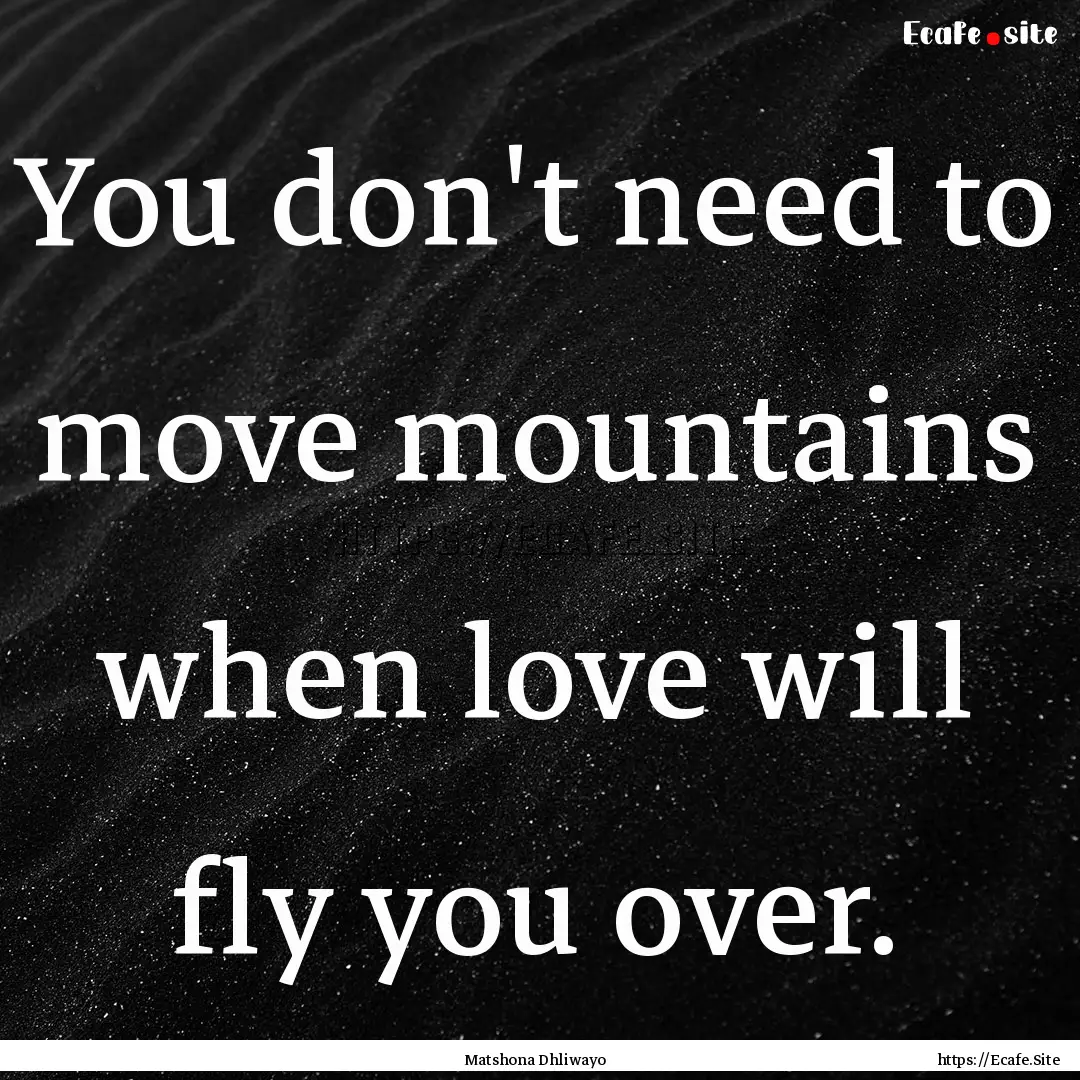 You don't need to move mountains when love.... : Quote by Matshona Dhliwayo