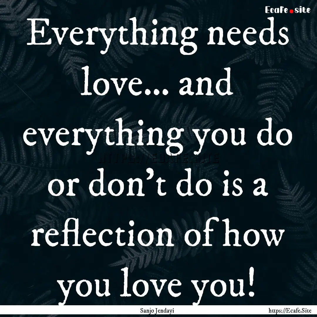 Everything needs love… and everything you.... : Quote by Sanjo Jendayi