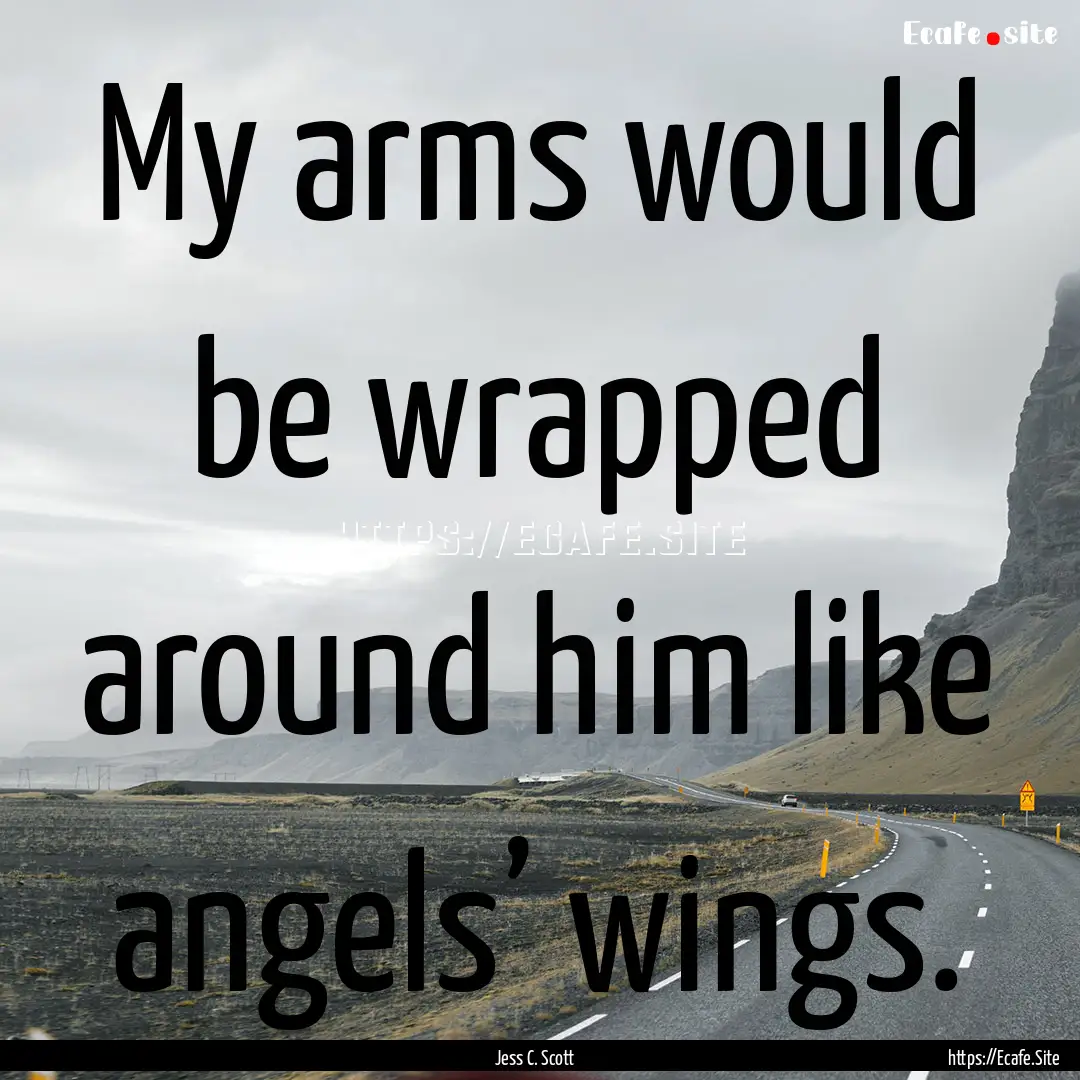 My arms would be wrapped around him like.... : Quote by Jess C. Scott