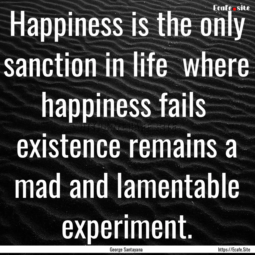 Happiness is the only sanction in life where.... : Quote by George Santayana