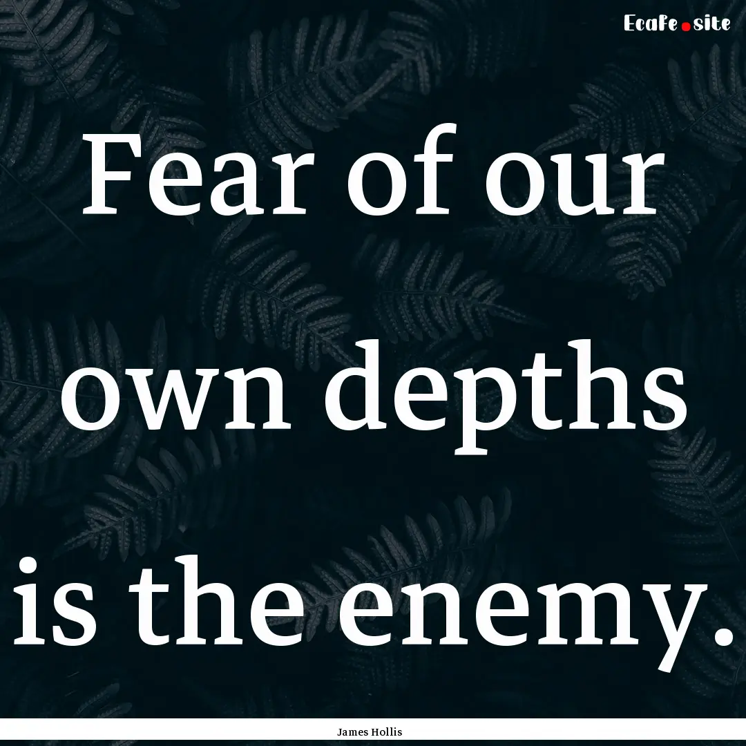 Fear of our own depths is the enemy. : Quote by James Hollis