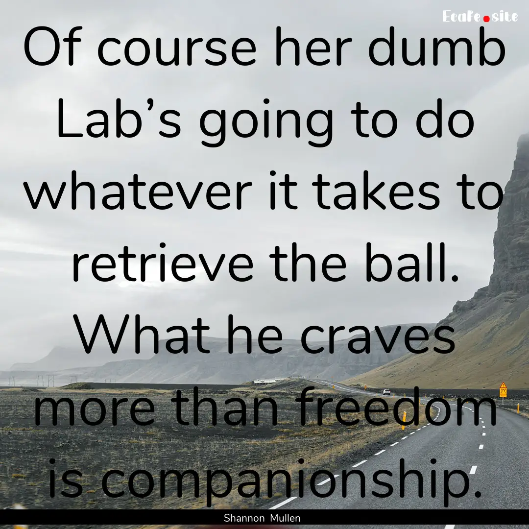 Of course her dumb Lab’s going to do whatever.... : Quote by Shannon Mullen