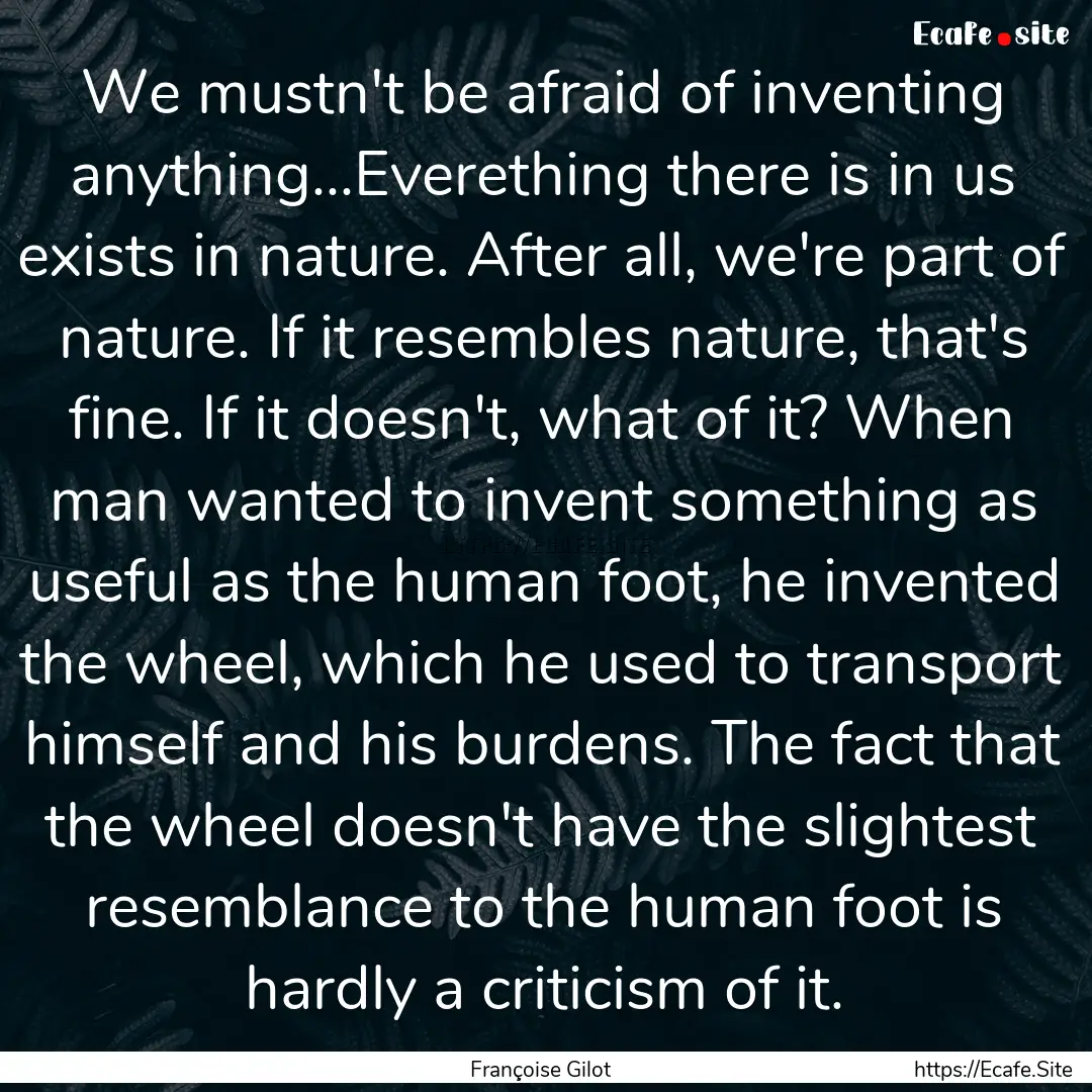 We mustn't be afraid of inventing anything...Everething.... : Quote by Françoise Gilot