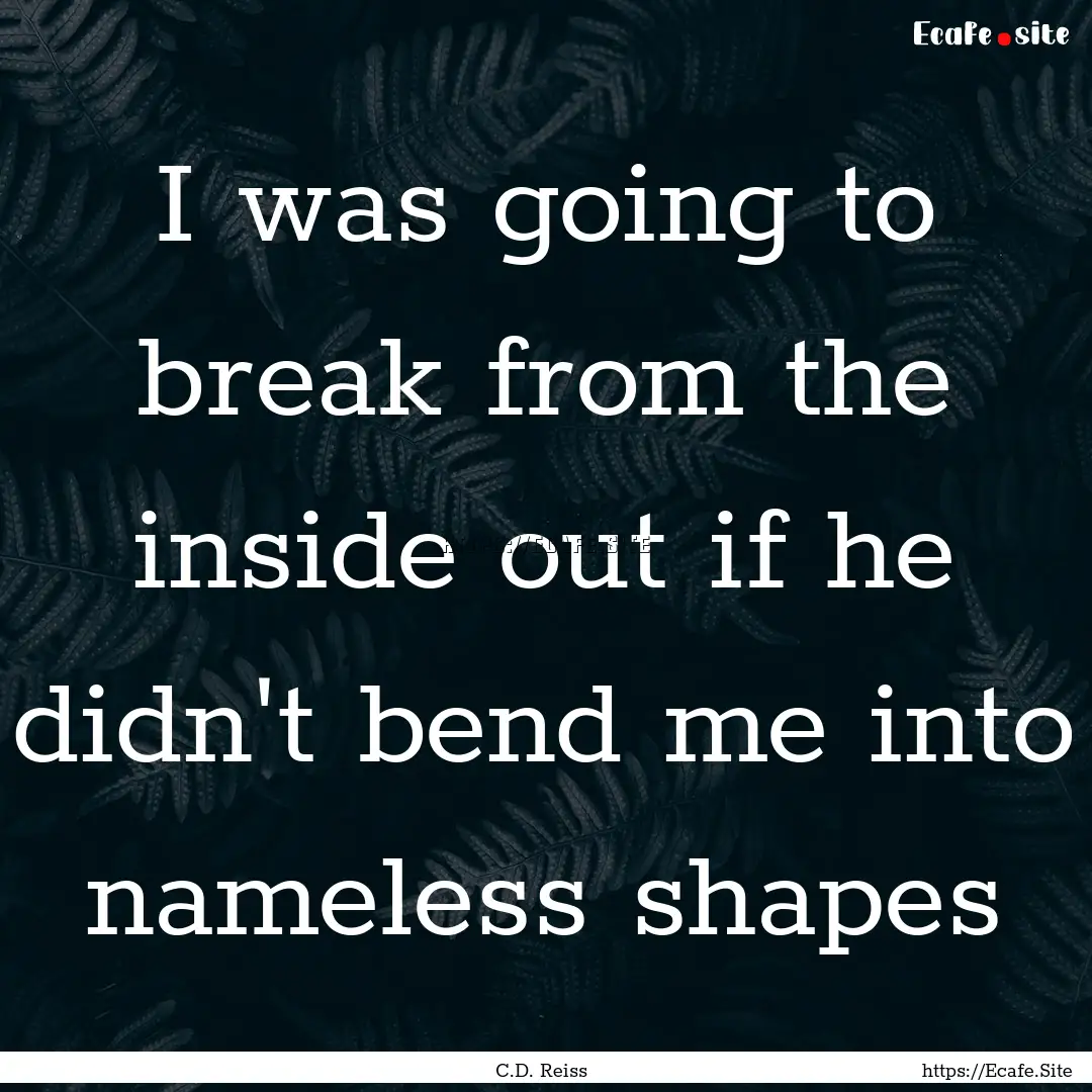 I was going to break from the inside out.... : Quote by C.D. Reiss