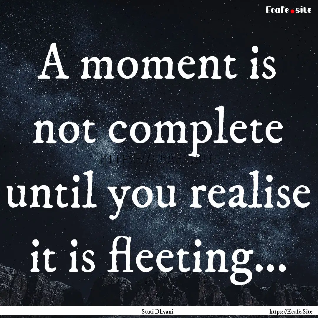 A moment is not complete until you realise.... : Quote by Stuti Dhyani