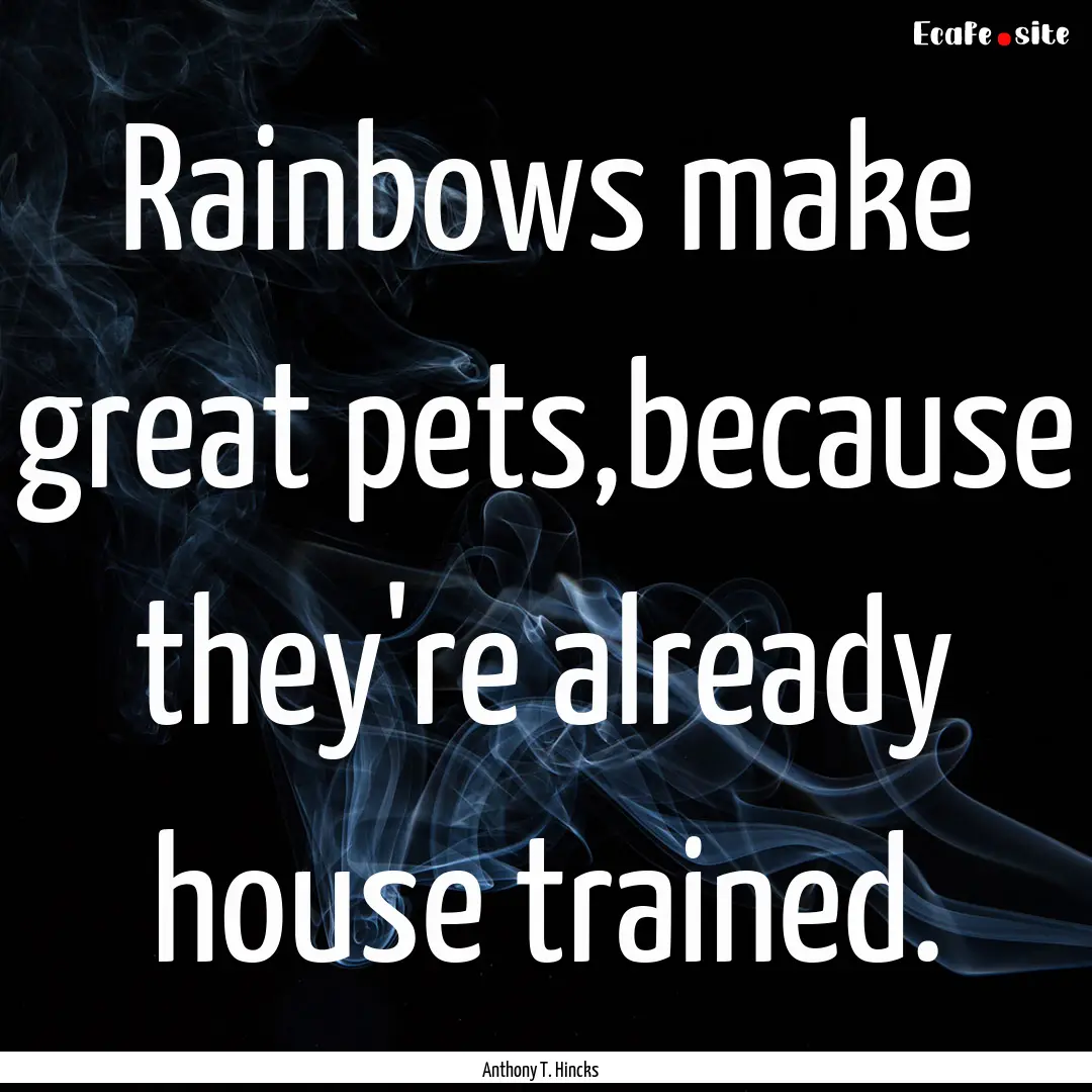 Rainbows make great pets,because they're.... : Quote by Anthony T. Hincks