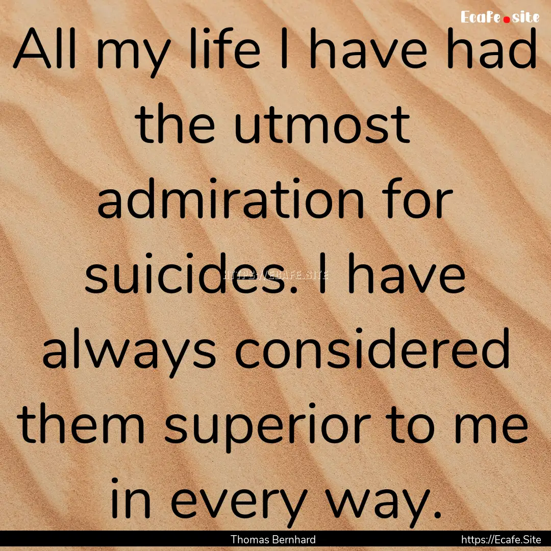 All my life I have had the utmost admiration.... : Quote by Thomas Bernhard