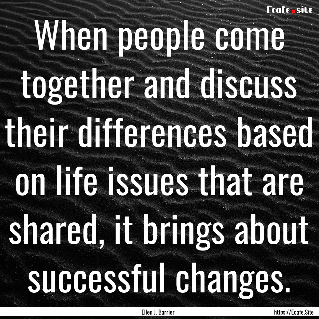 When people come together and discuss their.... : Quote by Ellen J. Barrier