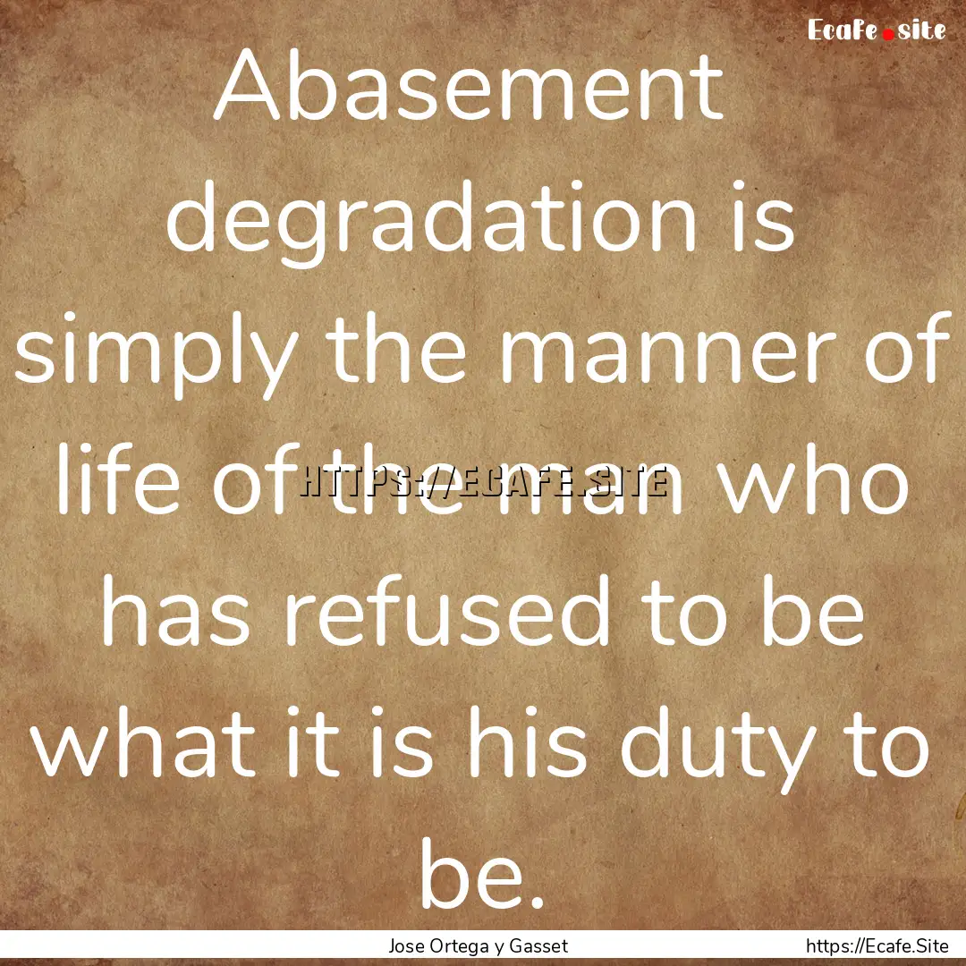 Abasement degradation is simply the manner.... : Quote by Jose Ortega y Gasset