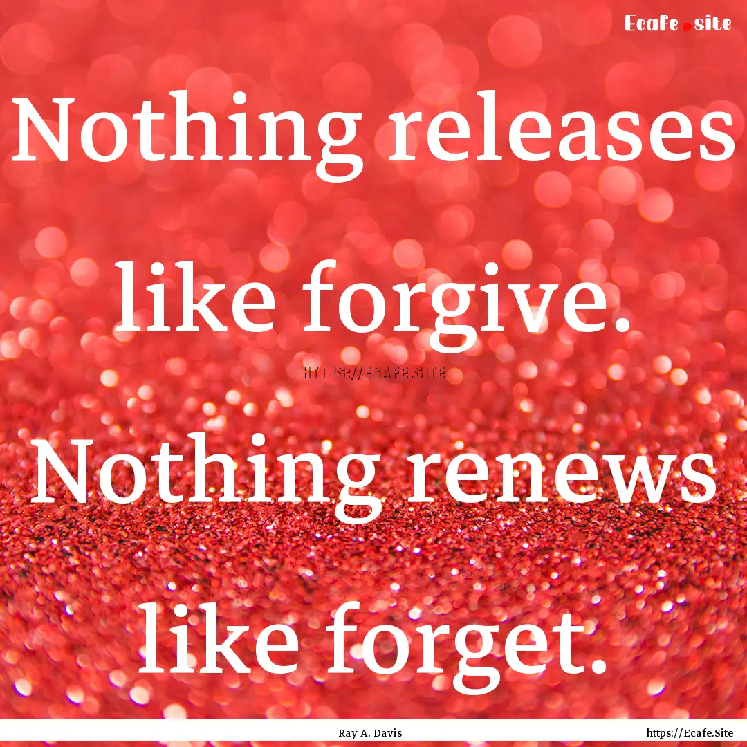 Nothing releases like forgive. Nothing renews.... : Quote by Ray A. Davis