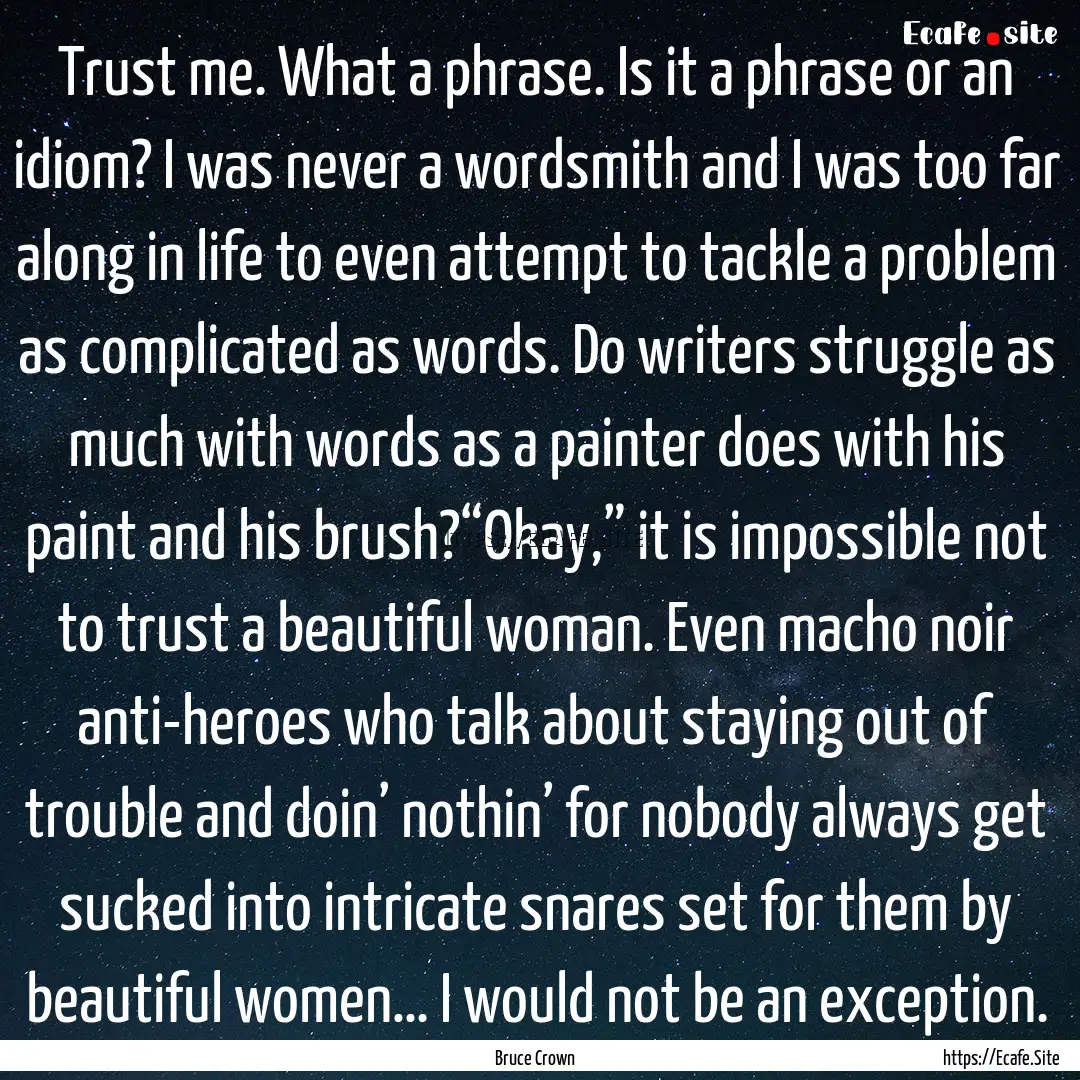 Trust me. What a phrase. Is it a phrase or.... : Quote by Bruce Crown