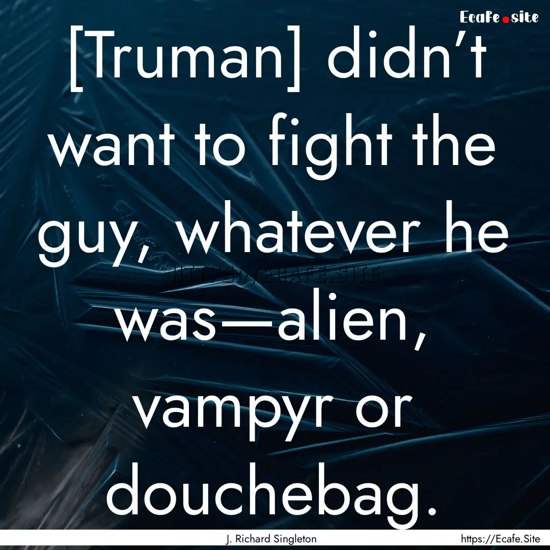 [Truman] didn’t want to fight the guy,.... : Quote by J. Richard Singleton