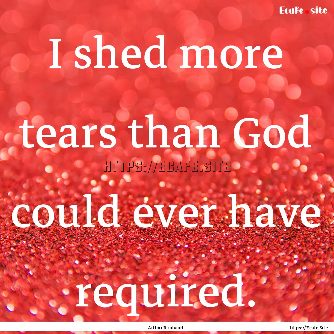 I shed more tears than God could ever have.... : Quote by Arthur Rimbaud