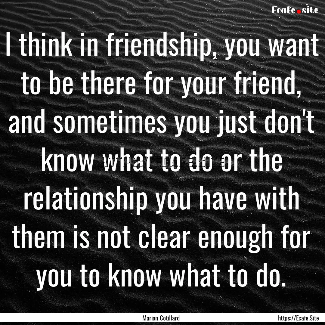 I think in friendship, you want to be there.... : Quote by Marion Cotillard