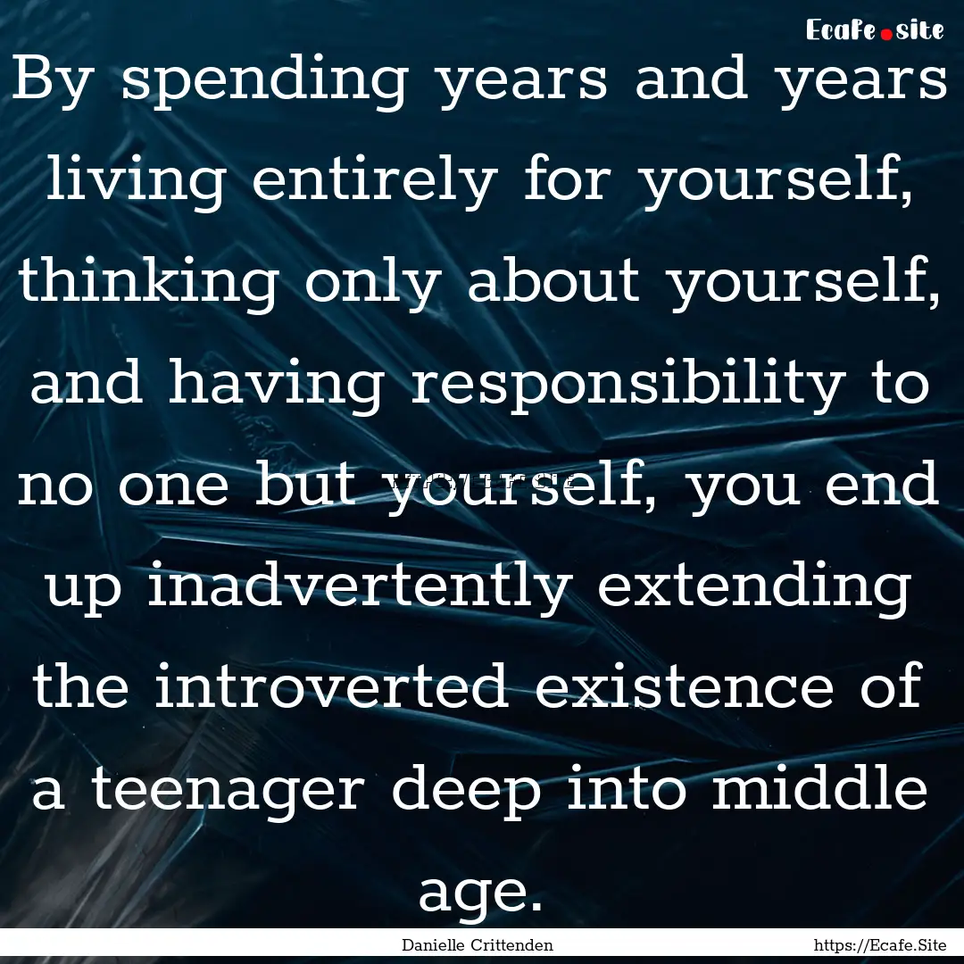 By spending years and years living entirely.... : Quote by Danielle Crittenden