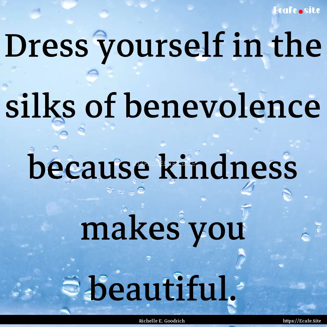 Dress yourself in the silks of benevolence.... : Quote by Richelle E. Goodrich