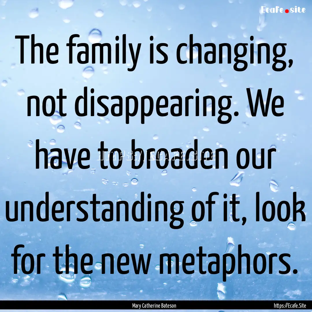 The family is changing, not disappearing..... : Quote by Mary Catherine Bateson