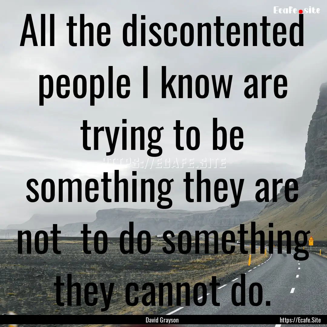 All the discontented people I know are trying.... : Quote by David Grayson